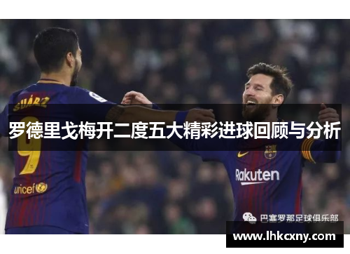 罗德里戈梅开二度五大精彩进球回顾与分析