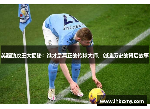 英超助攻王大揭秘：谁才是真正的传球大师，创造历史的背后故事