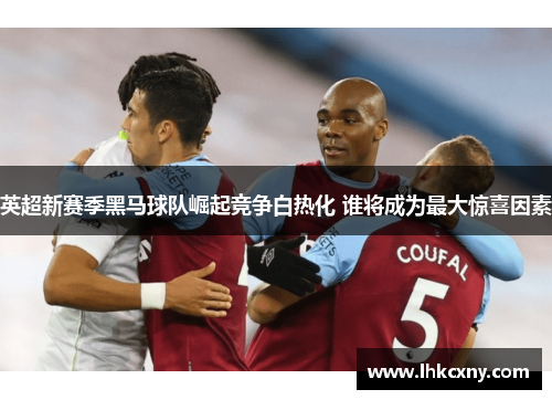 英超新赛季黑马球队崛起竞争白热化 谁将成为最大惊喜因素