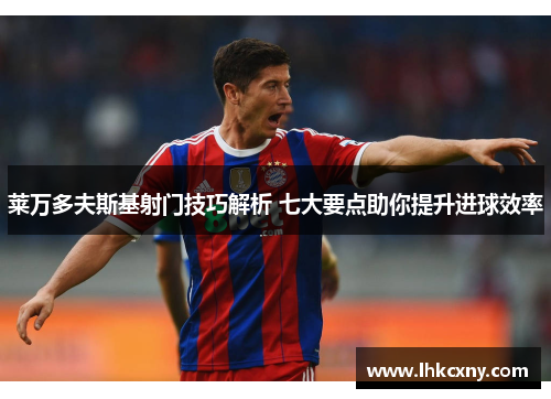 莱万多夫斯基射门技巧解析 七大要点助你提升进球效率