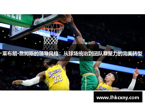 莱布朗·詹姆斯的领导风格：从球场统治到团队凝聚力的完美转型