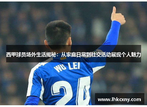 西甲球员场外生活揭秘：从家庭日常到社交活动展现个人魅力