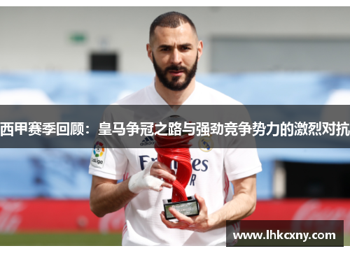 西甲赛季回顾：皇马争冠之路与强劲竞争势力的激烈对抗