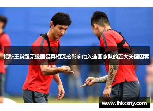 揭秘王燊超无缘国足真相深挖影响他入选国家队的五大关键因素